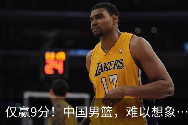 仅赢9分!中国男篮,难以想象……